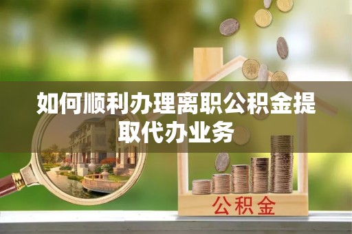忻城如何顺利办理离职公积金提取代办业务