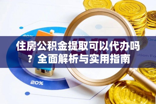 忻城住房公积金提取可以代办吗？全面解析与实用指南