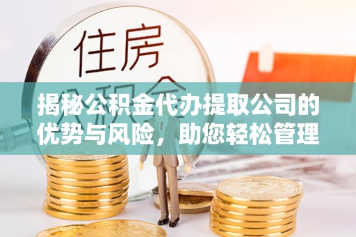 忻城揭秘公积金代办提取公司的优势与风险，助您轻松管理财务