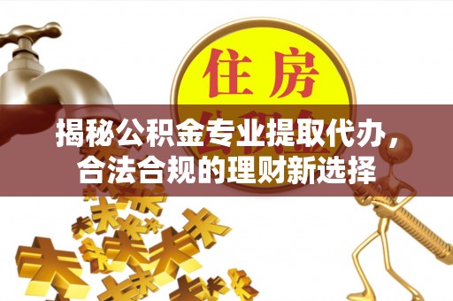 忻城揭秘公积金专业提取代办，合法合规的理财新选择
