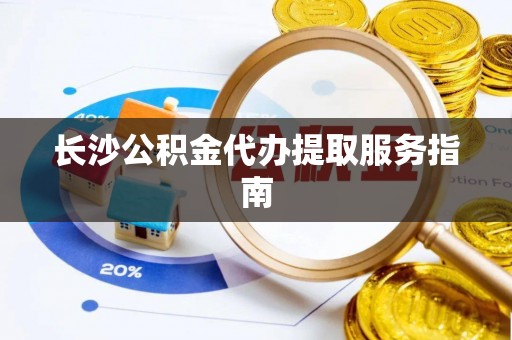 忻城长沙公积金代办提取服务指南