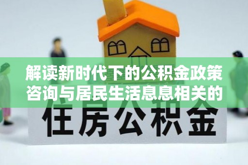 忻城解读新时代下的公积金政策咨询与居民生活息息相关的变化