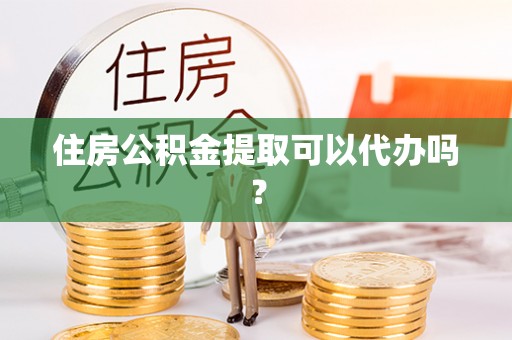 忻城住房公积金提取可以代办吗？