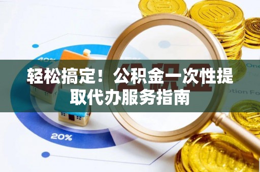 忻城轻松搞定！公积金一次性提取代办服务指南