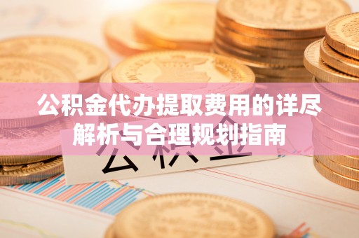 忻城公积金代办提取费用的详尽解析与合理规划指南