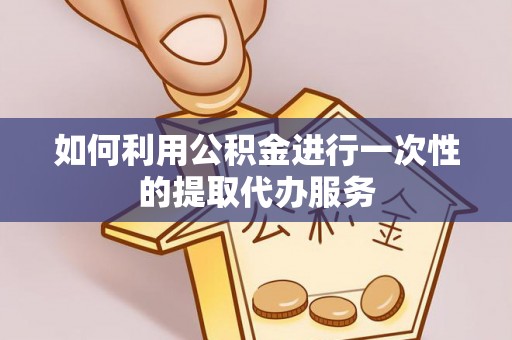 忻城如何利用公积金进行一次性的提取代办服务