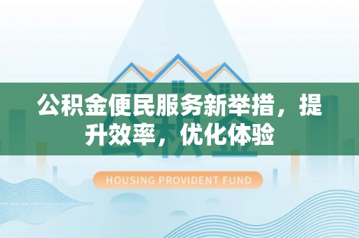 忻城公积金便民服务新举措，提升效率，优化体验