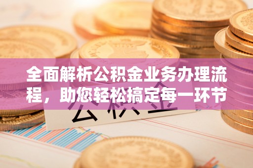 忻城全面解析公积金业务办理流程，助您轻松搞定每一环节