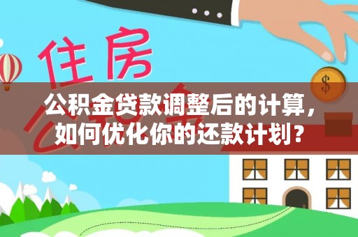 忻城公积金贷款调整后的计算，如何优化你的还款计划？
