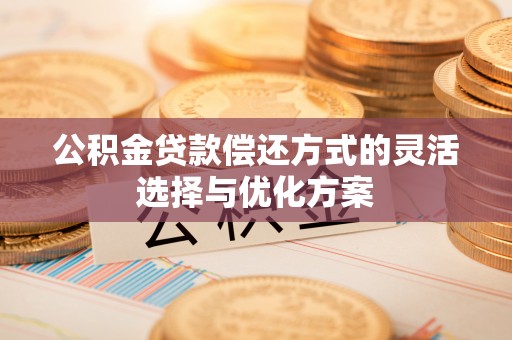 忻城公积金贷款偿还方式的灵活选择与优化方案