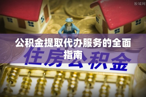 忻城公积金提取代办服务的全面指南