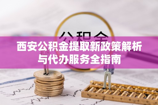 忻城西安公积金提取新政策解析与代办服务全指南