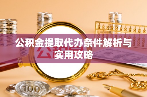 忻城公积金提取代办条件解析与实用攻略