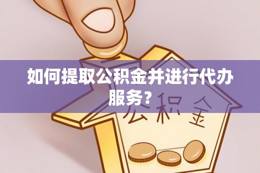 忻城如何提取公积金并进行代办服务？