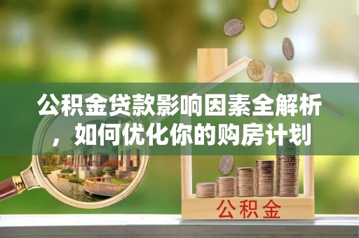 忻城公积金贷款影响因素全解析，如何优化你的购房计划