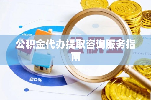 忻城公积金代办提取咨询服务指南