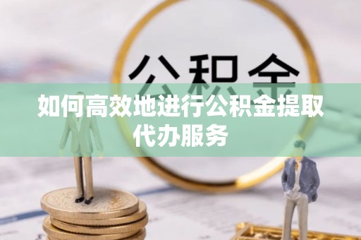 忻城如何高效地进行公积金提取代办服务