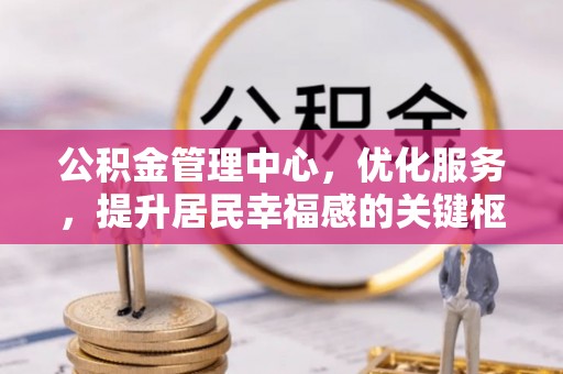 忻城公积金管理中心，优化服务，提升居民幸福感的关键枢纽