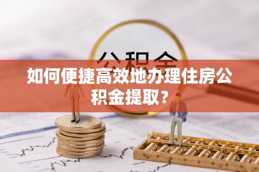 忻城如何便捷高效地办理住房公积金提取？