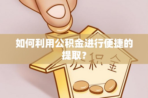 忻城如何利用公积金进行便捷的提取？