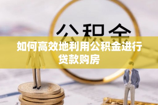 忻城如何高效地利用公积金进行贷款购房