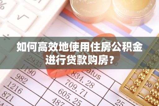 忻城如何高效地使用住房公积金进行贷款购房？