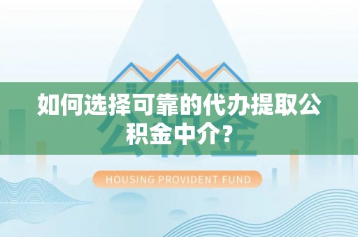 忻城如何选择可靠的代办提取公积金中介？