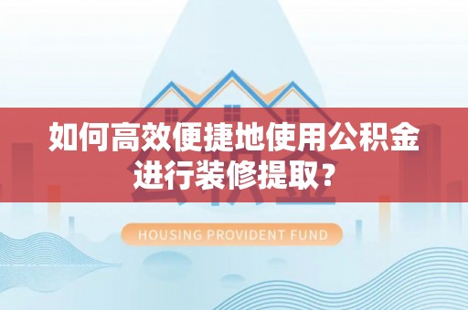 忻城如何高效便捷地使用公积金进行装修提取？