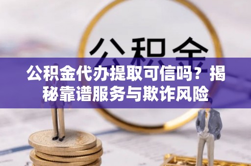 忻城公积金代办提取可信吗？揭秘靠谱服务与欺诈风险