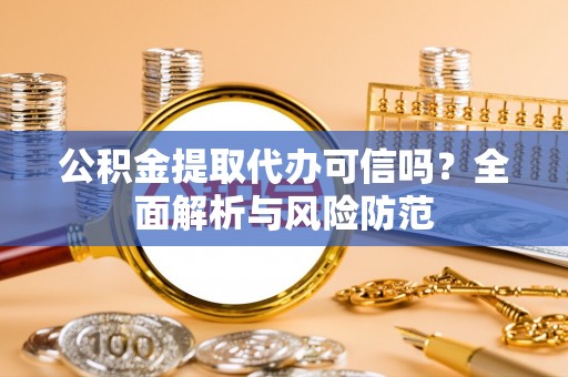 忻城公积金提取代办可信吗？全面解析与风险防范