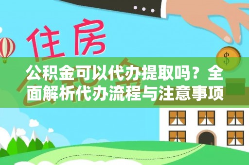 忻城公积金可以代办提取吗？全面解析代办流程与注意事项