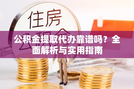 忻城公积金提取代办靠谱吗？全面解析与实用指南