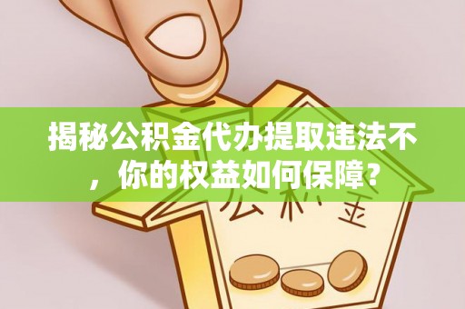 忻城揭秘公积金代办提取违法不，你的权益如何保障？
