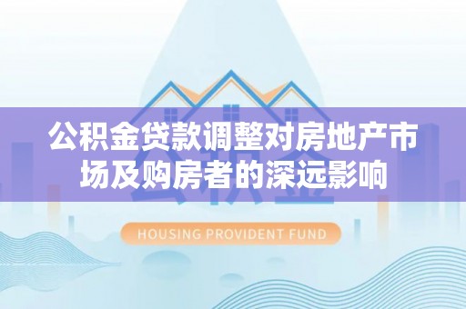 忻城公积金贷款调整对房地产市场及购房者的深远影响