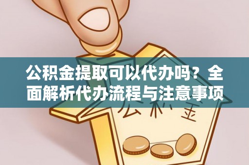 忻城公积金提取可以代办吗？全面解析代办流程与注意事项